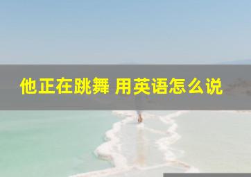 他正在跳舞 用英语怎么说